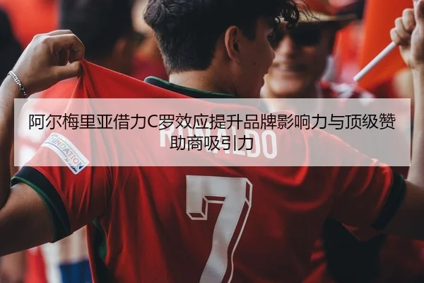 阿尔梅里亚借力C罗效应提升品牌影响力与顶级赞助商吸引力